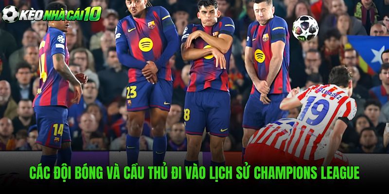 Các Đội Bóng Và Cầu Thủ Đi Vào Lịch Sử Champions League