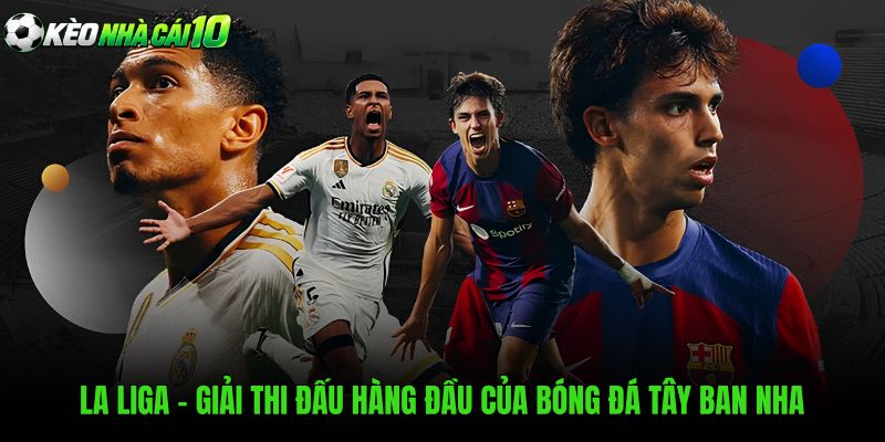 La Liga - Giải Thi Đấu Hàng Đầu Của Bóng Đá Tây Ban Nha