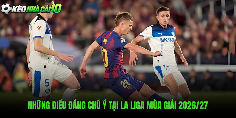 Những Điều Đáng Chú Ý Tại La Liga Mùa Giải 2026/27